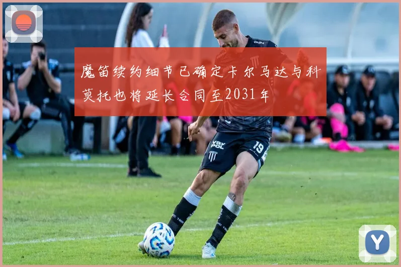 魔笛续约细节已确定卡尔马达与科莫托也将延长合同至2031年