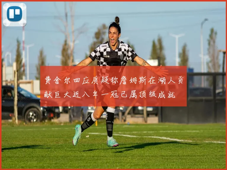 费舍尔回应质疑称詹姆斯在湖人贡献巨大近八年一冠已属顶级成就