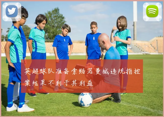 英超球队准备索赔若曼城违规指控案结果不利于其利益