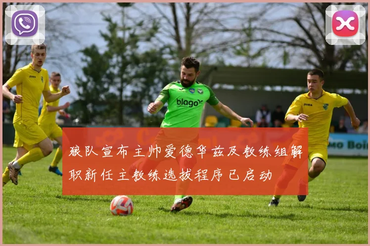 狼队宣布主帅爱德华兹及教练组解职新任主教练选拔程序已启动