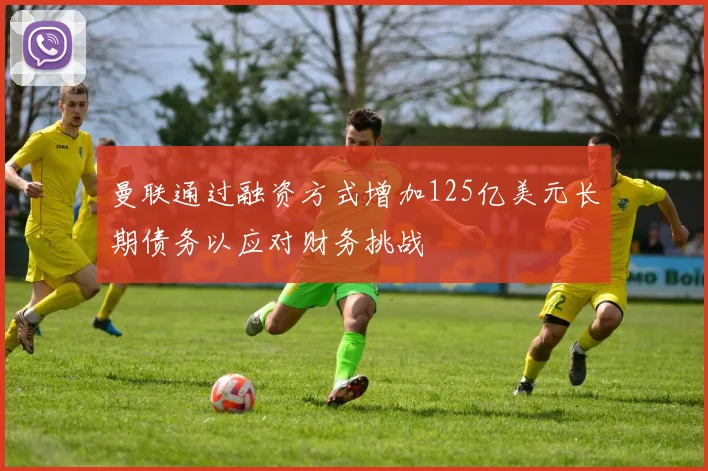 曼联通过融资方式增加125亿美元长期债务以应对财务挑战