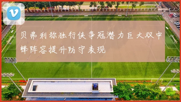 贝弗利称独行侠争冠潜力巨大双中锋阵容提升防守表现