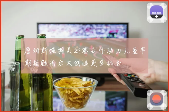 詹姆斯强调美巡赛合作助力儿童早期接触高尔夫创造更多机会