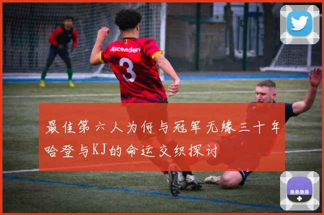 最佳第六人为何与冠军无缘三十年哈登与KJ的命运交织探讨