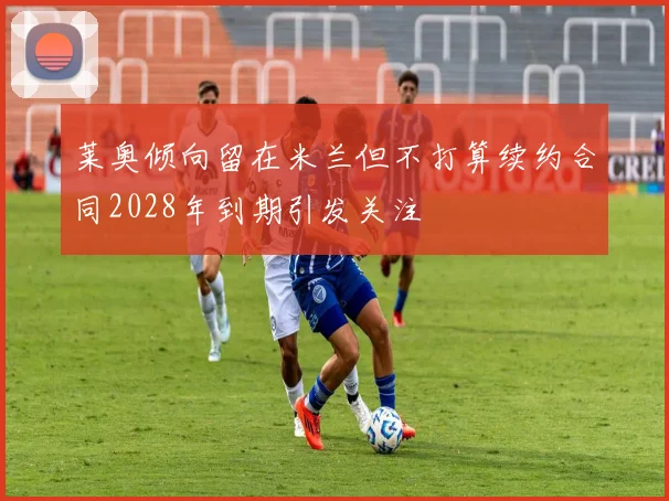 莱奥倾向留在米兰但不打算续约合同2028年到期引发关注