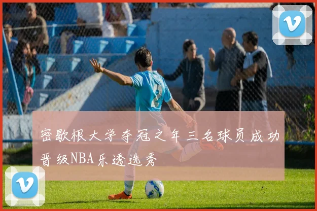 密歇根大学夺冠之年三名球员成功晋级NBA乐透选秀