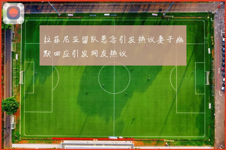 拉菲尼亚留队悬念引发热议妻子幽默回应引发网友热议