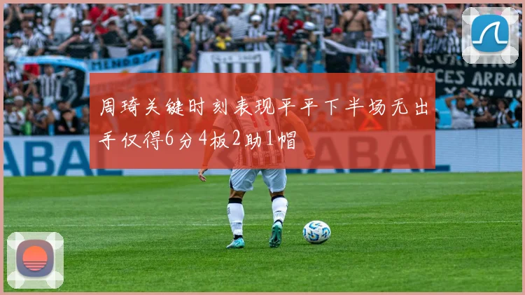 周琦关键时刻表现平平下半场无出手仅得6分4板2助1帽