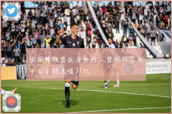 法国锋线首发身价惊人替补阵容也不甘示弱总值31亿