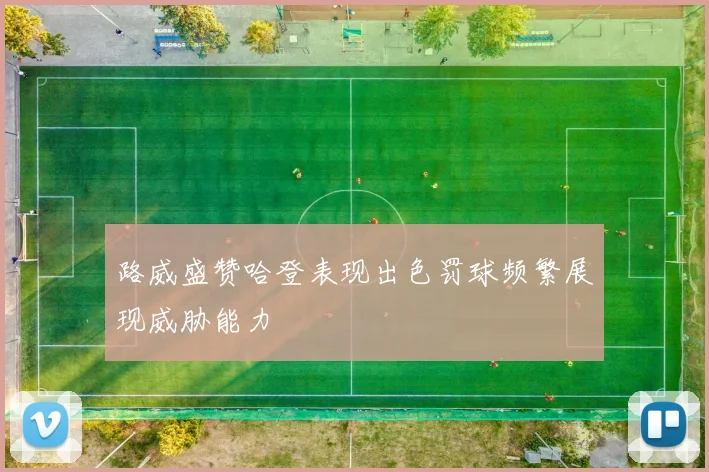 路威盛赞哈登表现出色罚球频繁展现威胁能力