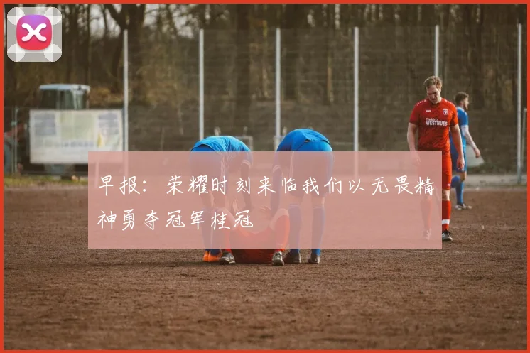 早报：荣耀时刻来临我们以无畏精神勇夺冠军桂冠