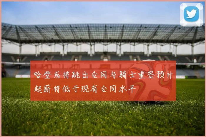 哈登或将跳出合同与骑士重签预计起薪将低于现有合同水平