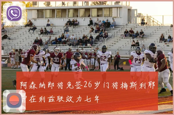 阿森纳即将免签26岁门将梅斯利耶曾在利兹联效力七年