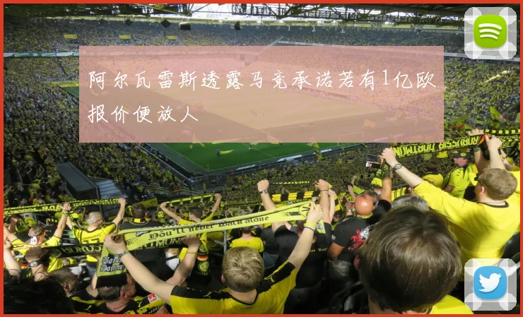 阿尔瓦雷斯透露马竞承诺若有1亿欧报价便放人