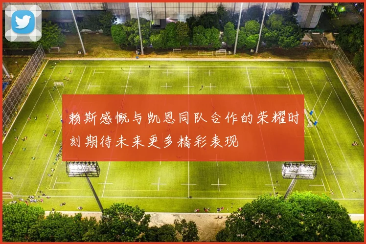 赖斯感慨与凯恩同队合作的荣耀时刻期待未来更多精彩表现