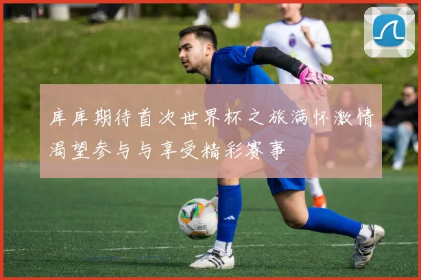 库库期待首次世界杯之旅满怀激情渴望参与与享受精彩赛事