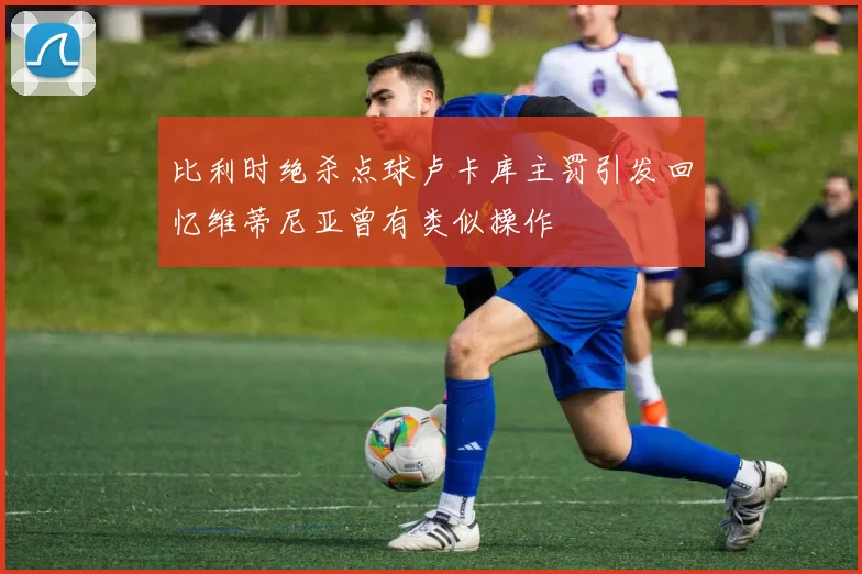 比利时绝杀点球卢卡库主罚引发回忆维蒂尼亚曾有类似操作
