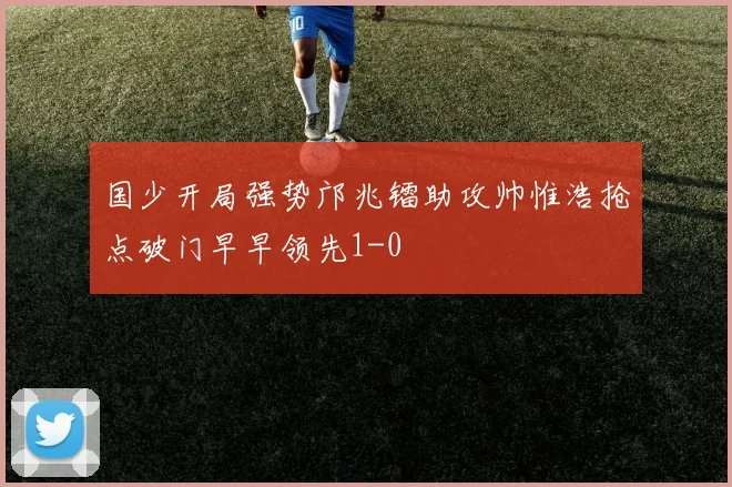 国少开局强势邝兆镭助攻帅惟浩抢点破门早早领先1-0