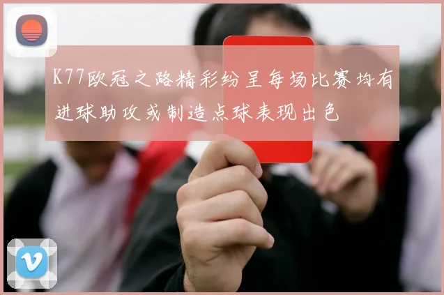 K77欧冠之路精彩纷呈每场比赛均有进球助攻或制造点球表现出色