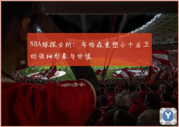 NBA球探分析：布伦森重塑小个后卫的领袖形象与价值