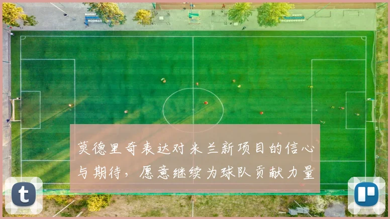 莫德里奇表达对米兰新项目的信心与期待，愿意继续为球队贡献力量