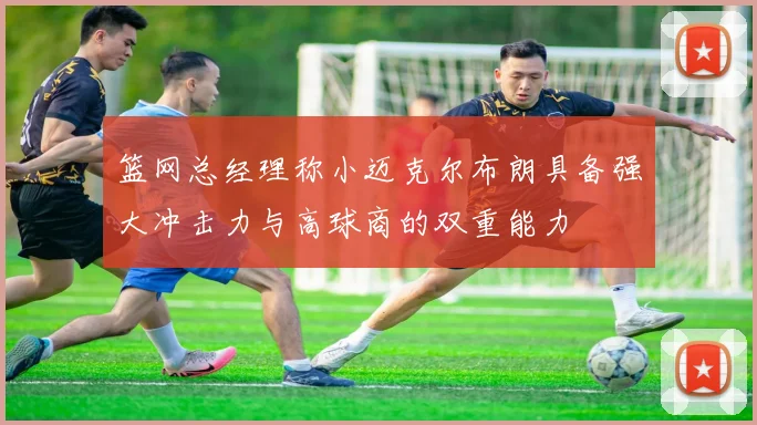篮网总经理称小迈克尔布朗具备强大冲击力与高球商的双重能力