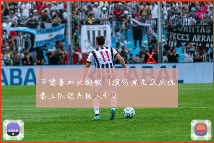 马德鲁加头槌破门模仿库尼亚庆祝泰山队领先铁人4-0
