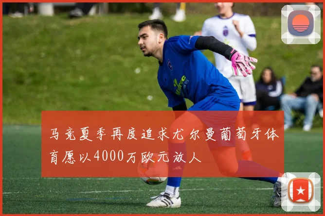 马竞夏季再度追求尤尔曼葡萄牙体育愿以4000万欧元放人