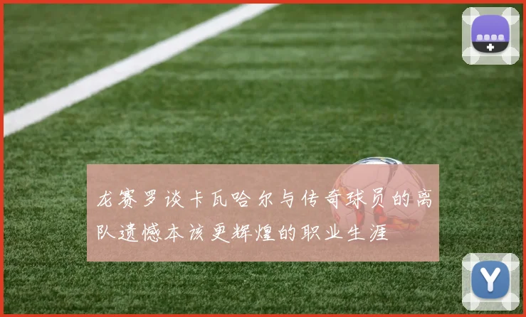 龙赛罗谈卡瓦哈尔与传奇球员的离队遗憾本该更辉煌的职业生涯