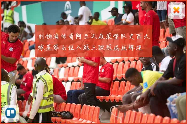利物浦传奇阿兰汉森荣登队史百大球星第七位八冠三欧冠成就辉煌