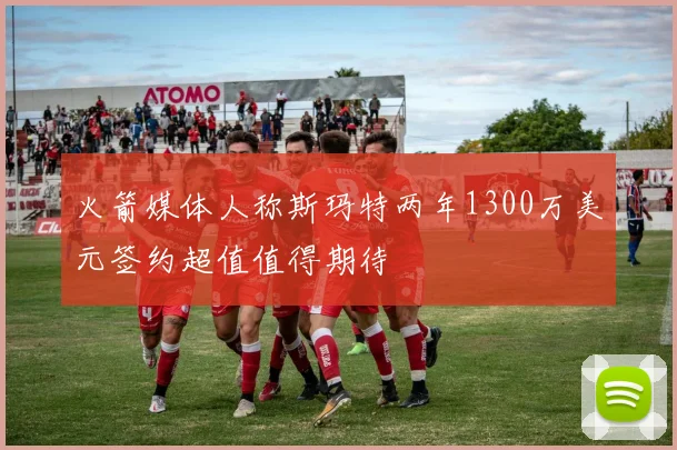 火箭媒体人称斯玛特两年1300万美元签约超值值得期待
