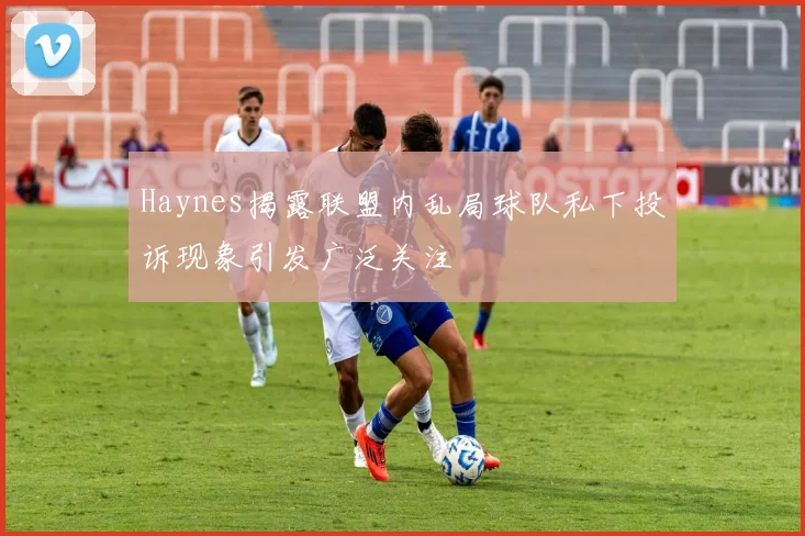 Haynes揭露联盟内乱局球队私下投诉现象引发广泛关注