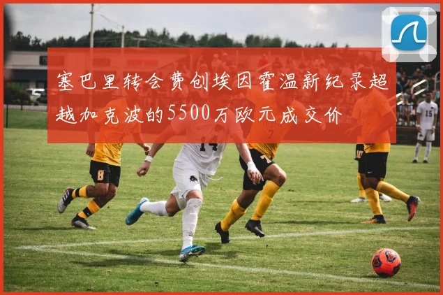 塞巴里转会费创埃因霍温新纪录超越加克波的5500万欧元成交价