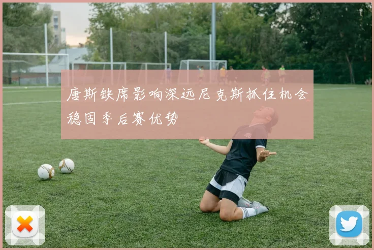 唐斯缺席影响深远尼克斯抓住机会稳固季后赛优势