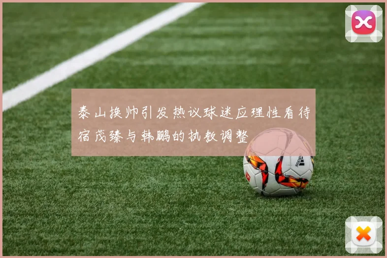泰山换帅引发热议球迷应理性看待宿茂臻与韩鹏的执教调整
